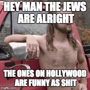 almost redneck | HEY MAN THE JEWS ARE ALRIGHT; THE ONES ON HOLLYWOOD ARE FUNNY AS SHIT | image tagged in almost redneck,AdviceAnimals | made w/ Imgflip meme maker