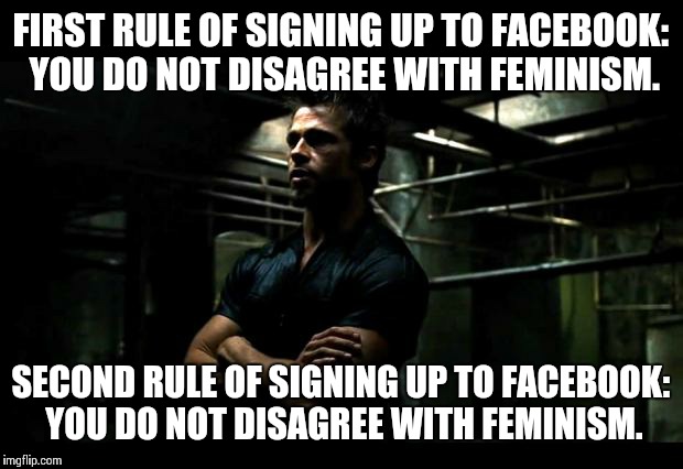 fight club | FIRST RULE OF SIGNING UP TO FACEBOOK: YOU DO NOT DISAGREE WITH FEMINISM. SECOND RULE OF SIGNING UP TO FACEBOOK: YOU DO NOT DISAGREE WITH FEMINISM. | image tagged in fight club | made w/ Imgflip meme maker