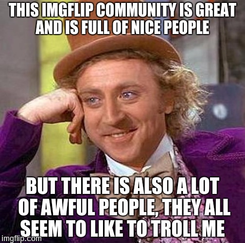 I have a list of people who are just overall stupid on this site  | THIS IMGFLIP COMMUNITY IS GREAT AND IS FULL OF NICE PEOPLE; BUT THERE IS ALSO A LOT OF AWFUL PEOPLE, THEY ALL SEEM TO LIKE TO TROLL ME | image tagged in memes,creepy condescending wonka | made w/ Imgflip meme maker