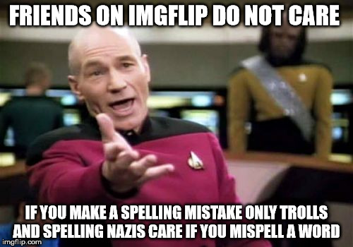 Imgflip  friends and spelling  | FRIENDS ON IMGFLIP DO NOT CARE; IF YOU MAKE A SPELLING MISTAKE ONLY TROLLS AND SPELLING NAZIS CARE IF YOU MISPELL A WORD | image tagged in memes,picard wtf | made w/ Imgflip meme maker