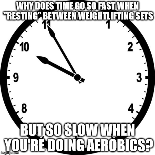clock | WHY DOES TIME GO SO FAST WHEN "RESTING" BETWEEN WEIGHTLIFTING SETS; BUT SO SLOW WHEN YOU'RE DOING AEROBICS? | image tagged in clock | made w/ Imgflip meme maker