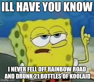 I'll Have You Know Spongebob Meme | ILL HAVE YOU KNOW; I NEVER FELL OFF RAINBOW ROAD AND DRUNK 21 BOTTLES OF KOOLAID | image tagged in memes,ill have you know spongebob | made w/ Imgflip meme maker