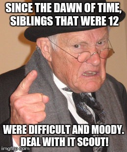 Back In My Day Meme | SINCE THE DAWN OF TIME, SIBLINGS THAT WERE 12; WERE DIFFICULT AND MOODY. DEAL WITH IT SCOUT! | image tagged in memes,back in my day | made w/ Imgflip meme maker