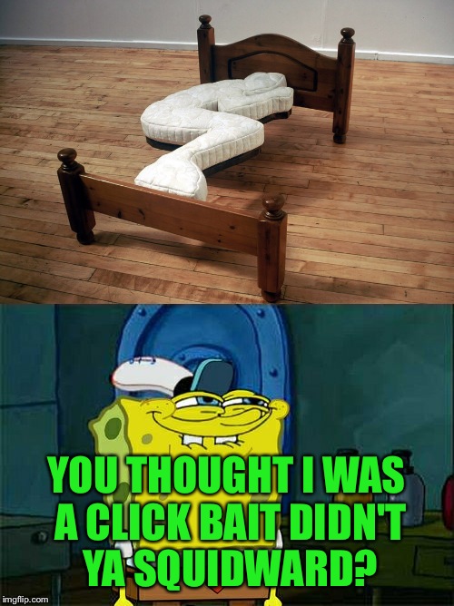 A Bed That Only Sleeps In One Position.... | YOU THOUGHT I WAS A CLICK BAIT DIDN'T YA SQUIDWARD? | image tagged in clickbait,didn't ya squidward,memes,lol | made w/ Imgflip meme maker
