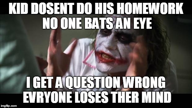 And everybody loses their minds | KID DOSENT DO HIS HOMEWORK NO ONE BATS AN EYE; I GET A QUESTION WRONG EVRYONE LOSES THER MIND | image tagged in memes,and everybody loses their minds | made w/ Imgflip meme maker