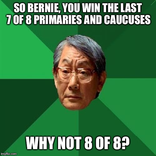 High Expectations Asian Father | SO BERNIE, YOU WIN THE LAST 7 OF 8 PRIMARIES AND CAUCUSES; WHY NOT 8 OF 8? | image tagged in memes,high expectations asian father | made w/ Imgflip meme maker