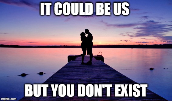 it could be us | IT COULD BE US; BUT YOU DON'T EXIST | image tagged in love,fail,forever alone,memes | made w/ Imgflip meme maker