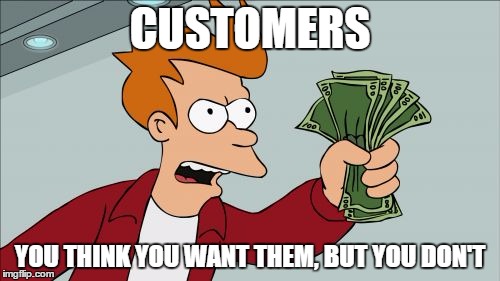 Shut Up And Take My Money Fry | CUSTOMERS; YOU THINK YOU WANT THEM, BUT YOU DON'T | image tagged in memes,shut up and take my money fry | made w/ Imgflip meme maker