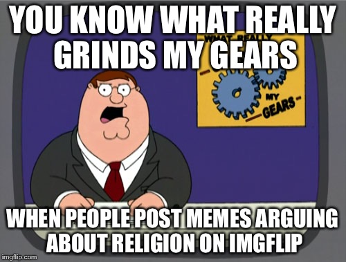 Peter Griffin News Meme | YOU KNOW WHAT REALLY GRINDS MY GEARS; WHEN PEOPLE POST MEMES ARGUING ABOUT RELIGION ON IMGFLIP | image tagged in memes,peter griffin news | made w/ Imgflip meme maker