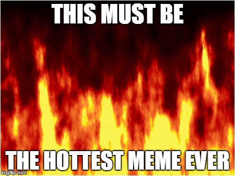 Burn | THIS MUST BE; THE HOTTEST MEME EVER | image tagged in fire | made w/ Imgflip meme maker