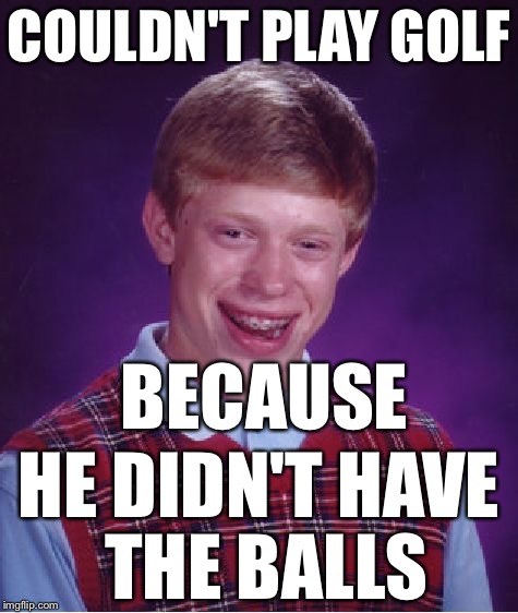 Bad Luck Brian | COULDN'T PLAY GOLF; BECAUSE; HE DIDN'T HAVE THE BALLS | image tagged in memes,bad luck brian | made w/ Imgflip meme maker