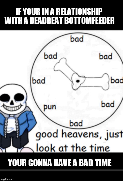 IF YOUR IN A RELATIONSHIP WITH A DEADBEAT BOTTOMFEEDER; YOUR GONNA HAVE A BAD TIME | image tagged in bad time | made w/ Imgflip meme maker