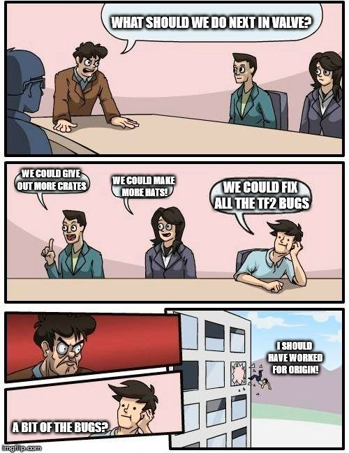 Valve's meeting suggestion  | WHAT SHOULD WE DO NEXT IN VALVE? WE COULD GIVE OUT MORE CRATES; WE COULD MAKE MORE HATS! WE COULD FIX ALL THE TF2 BUGS; I SHOULD HAVE WORKED FOR ORIGIN! A BIT OF THE BUGS? | image tagged in memes,boardroom meeting suggestion,tf2,valve | made w/ Imgflip meme maker