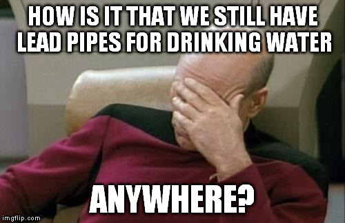 Captain Picard Facepalm Meme | HOW IS IT THAT WE STILL HAVE LEAD PIPES FOR DRINKING WATER; ANYWHERE? | image tagged in memes,captain picard facepalm,lead,flint,flint water,water | made w/ Imgflip meme maker