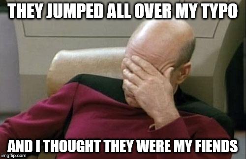 Captain Picard Facepalm Meme | THEY JUMPED ALL OVER MY TYPO AND I THOUGHT THEY WERE MY FIENDS | image tagged in memes,captain picard facepalm | made w/ Imgflip meme maker