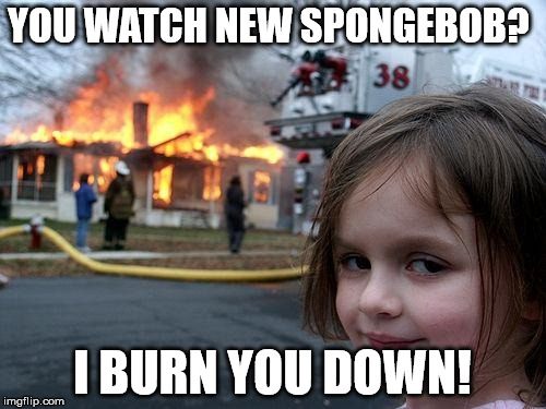 Disaster Girl Meme | YOU WATCH NEW SPONGEBOB? I BURN YOU DOWN! | image tagged in memes,disaster girl | made w/ Imgflip meme maker