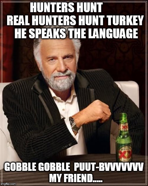 The Most Interesting Man In The World | HUNTERS HUNT 
       REAL HUNTERS HUNT TURKEY
  HE SPEAKS THE LANGUAGE; GOBBLE GOBBLE  PUUT-BVVVVVVV  MY FRIEND..... | image tagged in memes,the most interesting man in the world | made w/ Imgflip meme maker