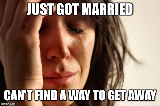 First World Problems | JUST GOT MARRIED; CAN'T FIND A WAY TO GET AWAY | image tagged in memes,first world problems | made w/ Imgflip meme maker