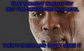 Life is difficult | THAT MOMENT WHEN U TRY OUT FOR SOMETHING IN SCHOOL; THEN U CHECK AND DIDN'T MAKE IT | image tagged in that momont where you get back online and nobody messages you | made w/ Imgflip meme maker