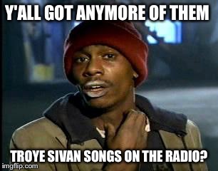 Y'all Got Any More Of That Meme | Y'ALL GOT ANYMORE OF THEM; TROYE SIVAN SONGS ON THE RADIO? | image tagged in memes,yall got any more of | made w/ Imgflip meme maker
