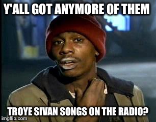 Y'all Got Any More Of That | Y'ALL GOT ANYMORE OF THEM; TROYE SIVAN SONGS ON THE RADIO? | image tagged in memes,yall got any more of | made w/ Imgflip meme maker
