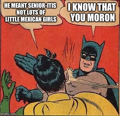 Batman Slapping Robin Meme | HE MEANT SENIOR-ITIS NOT LOTS OF LITTLE MEXICAN GIRLS I KNOW THAT YOU MORON | image tagged in memes,batman slapping robin | made w/ Imgflip meme maker