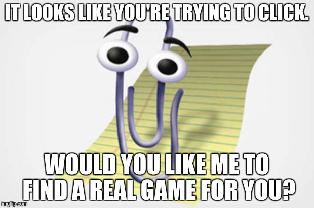 Clippy Wants to Help | IT LOOKS LIKE YOU'RE TRYING TO CLICK. WOULD YOU LIKE ME TO FIND A REAL GAME FOR YOU? | image tagged in clippy wants to help | made w/ Imgflip meme maker