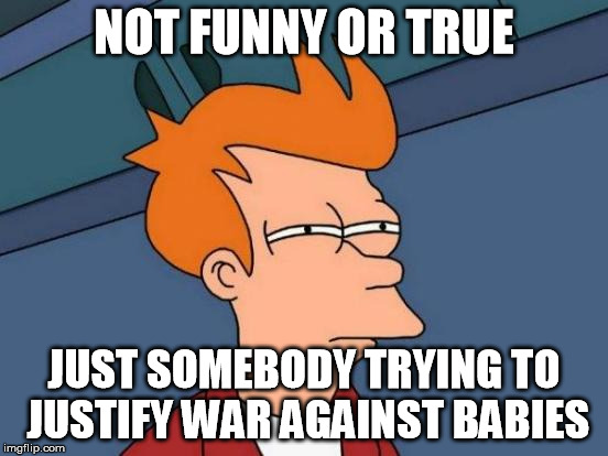Futurama Fry Meme | NOT FUNNY OR TRUE JUST SOMEBODY TRYING TO JUSTIFY WAR AGAINST BABIES | image tagged in memes,futurama fry | made w/ Imgflip meme maker