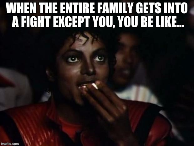 Michael Jackson Popcorn | WHEN THE ENTIRE FAMILY GETS INTO A FIGHT EXCEPT YOU, YOU BE LIKE... | image tagged in memes,michael jackson popcorn | made w/ Imgflip meme maker