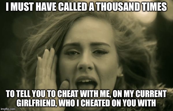 adele hello | I MUST HAVE CALLED A THOUSAND TIMES; TO TELL YOU TO CHEAT WITH ME, ON MY CURRENT GIRLFRIEND, WHO I CHEATED ON YOU WITH | image tagged in adele hello | made w/ Imgflip meme maker