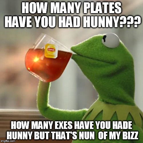 But That's None Of My Business | HOW MANY PLATES HAVE YOU HAD HUNNY??? HOW MANY EXES HAVE YOU HADE HUNNY BUT THAT'S NUN  OF MY BIZZ | image tagged in memes,but thats none of my business,kermit the frog | made w/ Imgflip meme maker