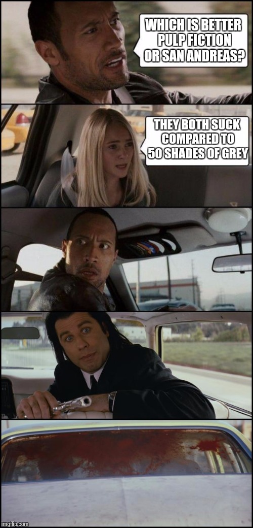 the rock driving and pulp fiction |  WHICH IS BETTER PULP FICTION OR SAN ANDREAS? THEY BOTH SUCK COMPARED TO 50 SHADES OF GREY | image tagged in the rock driving and pulp fiction | made w/ Imgflip meme maker