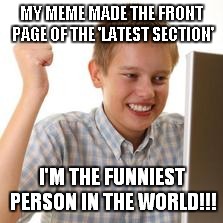 First day on internet kid | MY MEME MADE THE FRONT PAGE OF THE 'LATEST SECTION'; I'M THE FUNNIEST PERSON IN THE WORLD!!! | image tagged in first day on the internet kid,memes | made w/ Imgflip meme maker