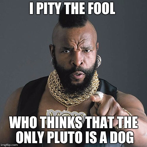 Mr T Pity The Fool Meme | I PITY THE FOOL; WHO THINKS THAT THE ONLY PLUTO IS A DOG | image tagged in memes,mr t pity the fool | made w/ Imgflip meme maker