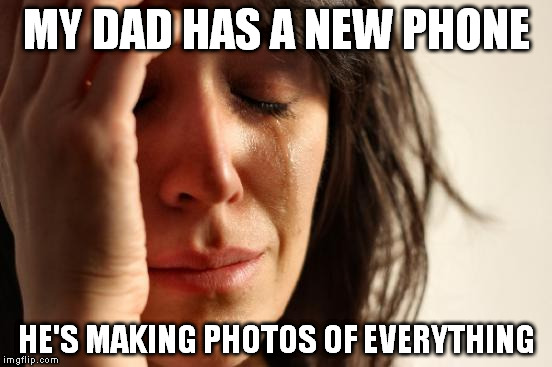Posting shots by the minute. | MY DAD HAS A NEW PHONE; HE'S MAKING PHOTOS OF EVERYTHING | image tagged in memes,first world problems | made w/ Imgflip meme maker