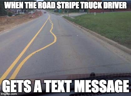 WHEN THE ROAD STRIPE TRUCK DRIVER; GETS A TEXT MESSAGE | image tagged in road stripe fail | made w/ Imgflip meme maker