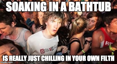 Sudden Clarity Clarence | SOAKING IN A BATHTUB; IS REALLY JUST CHILLING IN YOUR OWN FILTH | image tagged in memes,sudden clarity clarence | made w/ Imgflip meme maker