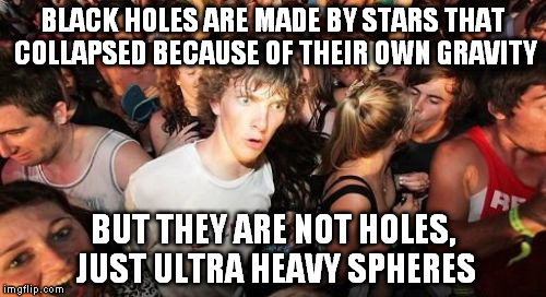 Ha-Ha, I Made you learn something. :p | BLACK HOLES ARE MADE BY STARS THAT COLLAPSED BECAUSE OF THEIR OWN GRAVITY; BUT THEY ARE NOT HOLES, JUST ULTRA HEAVY SPHERES | image tagged in memes,sudden clarity clarence | made w/ Imgflip meme maker