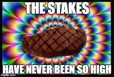 The steaks are this high | THE STAKES; HAVE NEVER BEEN SO HIGH | image tagged in the steaks are this high | made w/ Imgflip meme maker