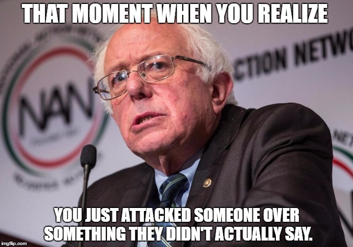 THAT MOMENT WHEN YOU REALIZE; YOU JUST ATTACKED SOMEONE OVER SOMETHING THEY DIDN'T ACTUALLY SAY. | image tagged in confused bernie sanders | made w/ Imgflip meme maker