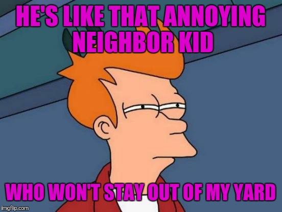 Futurama Fry Meme | HE'S LIKE THAT ANNOYING NEIGHBOR KID WHO WON'T STAY OUT OF MY YARD | image tagged in memes,futurama fry | made w/ Imgflip meme maker