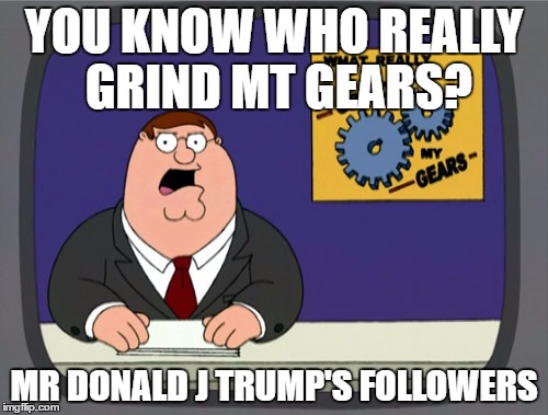 Peter Griffin News | YOU KNOW WHO REALLY GRIND MT GEARS? MR DONALD J TRUMP'S FOLLOWERS | image tagged in memes,peter griffin news | made w/ Imgflip meme maker