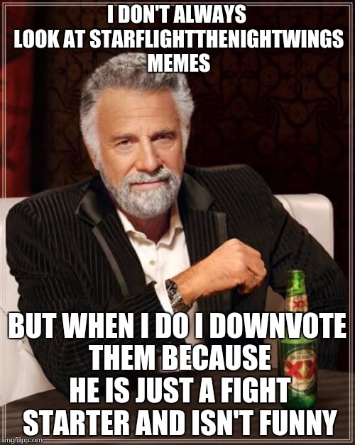 The Most Interesting Man In The World Meme | I DON'T ALWAYS LOOK AT STARFLIGHTTHENIGHTWINGS MEMES BUT WHEN I DO I DOWNVOTE THEM BECAUSE HE IS JUST A FIGHT STARTER AND ISN'T FUNNY | image tagged in memes,the most interesting man in the world | made w/ Imgflip meme maker