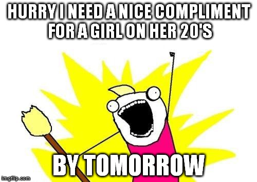 I heard this community is nice, give me a hand guys, she could be miss hellorwin. | HURRY I NEED A NICE COMPLIMENT FOR A GIRL ON HER 20'S; BY TOMORROW | image tagged in memes,x all the y | made w/ Imgflip meme maker