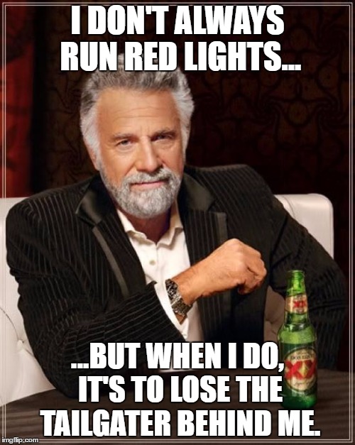 The Most Interesting Man In The World Meme | I DON'T ALWAYS RUN RED LIGHTS... ...BUT WHEN I DO, IT'S TO LOSE THE TAILGATER BEHIND ME. | image tagged in memes,the most interesting man in the world | made w/ Imgflip meme maker