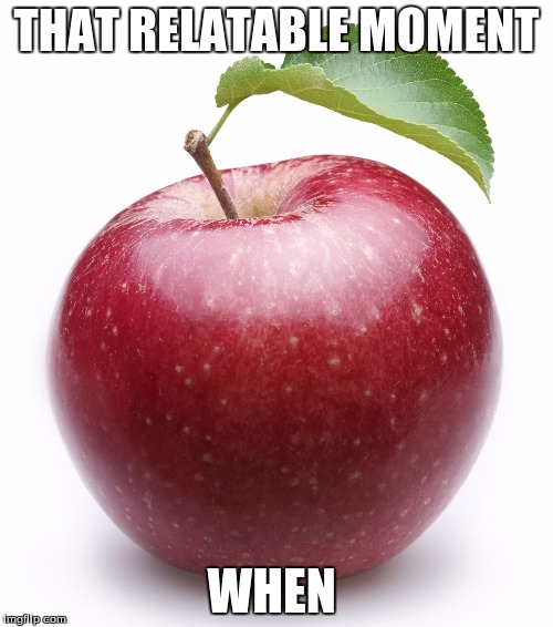 apple | THAT RELATABLE MOMENT; WHEN | image tagged in apple | made w/ Imgflip meme maker