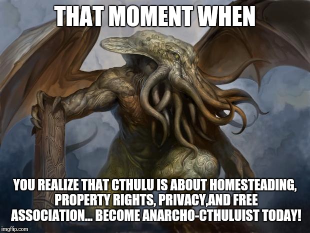 Cthulu | THAT MOMENT WHEN; YOU REALIZE THAT CTHULU IS ABOUT HOMESTEADING, PROPERTY RIGHTS, PRIVACY,AND FREE ASSOCIATION... BECOME ANARCHO-CTHULUIST TODAY! | image tagged in cthulu | made w/ Imgflip meme maker
