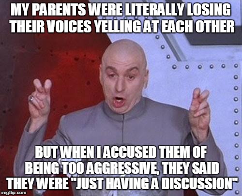 Dr Evil Laser | MY PARENTS WERE LITERALLY LOSING THEIR VOICES YELLING AT EACH OTHER; BUT WHEN I ACCUSED THEM OF BEING TOO AGGRESSIVE, THEY SAID THEY WERE "JUST HAVING A DISCUSSION" | image tagged in memes,dr evil laser | made w/ Imgflip meme maker