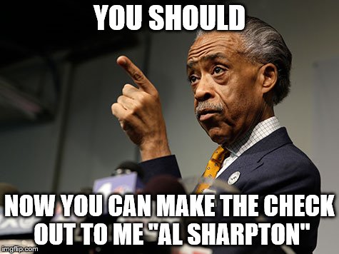 YOU SHOULD NOW YOU CAN MAKE THE CHECK OUT TO ME "AL SHARPTON" | made w/ Imgflip meme maker