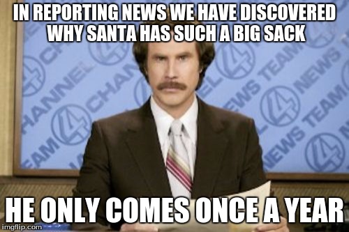 Ron Burgundy | IN REPORTING NEWS WE HAVE DISCOVERED WHY SANTA HAS SUCH A BIG SACK; HE ONLY COMES ONCE A YEAR | image tagged in memes,ron burgundy | made w/ Imgflip meme maker